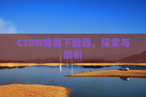 CSDN博客下载器,探索与解析 CSDN博客下载器,探索与解析